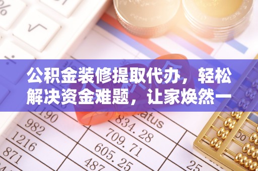大通公积金装修提取代办，轻松解决资金难题，让家焕然一新