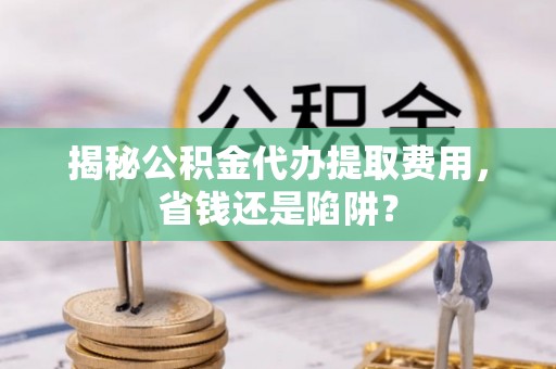 大通揭秘公积金代办提取费用，省钱还是陷阱？