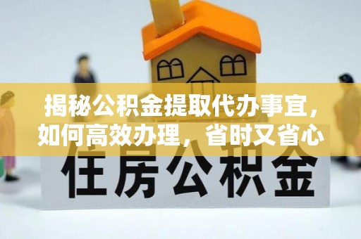 大通揭秘公积金提取代办事宜，如何高效办理，省时又省心？