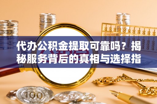 大通代办公积金提取可靠吗？揭秘服务背后的真相与选择指南