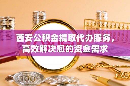 大通西安公积金提取代办服务，高效解决您的资金需求