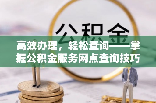 大通高效办理，轻松查询——掌握公积金服务网点查询技巧