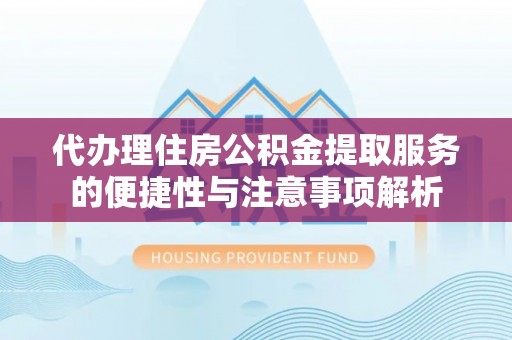 大通代办理住房公积金提取服务的便捷性与注意事项解析