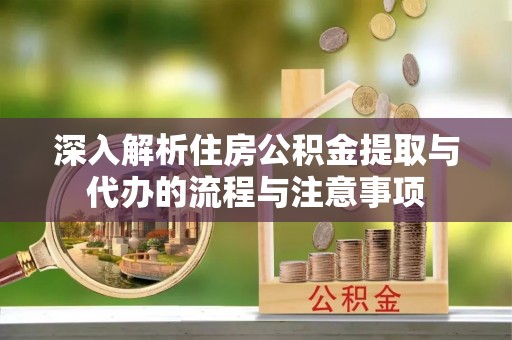 大通深入解析住房公积金提取与代办的流程与注意事项