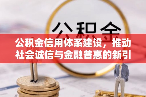 大通公积金信用体系建设，推动社会诚信与金融普惠的新引擎