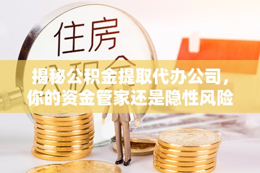 大通揭秘公积金提取代办公司，你的资金管家还是隐性风险？