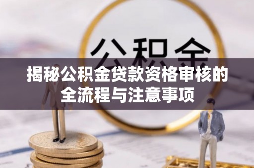 大通揭秘公积金贷款资格审核的全流程与注意事项