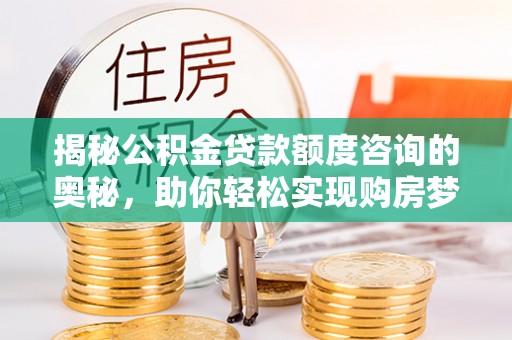 大通揭秘公积金贷款额度咨询的奥秘，助你轻松实现购房梦想
