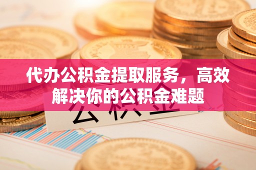 大通代办公积金提取服务，高效解决你的公积金难题