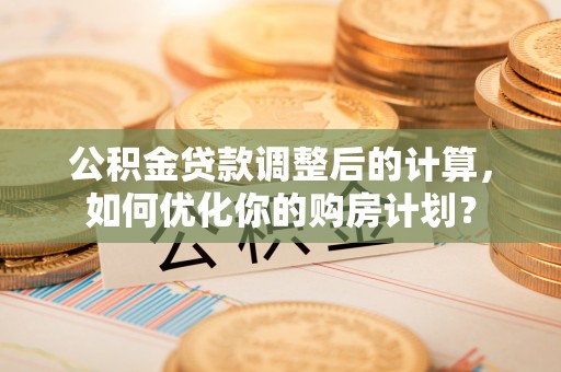 大通公积金贷款调整后的计算，如何优化你的购房计划？