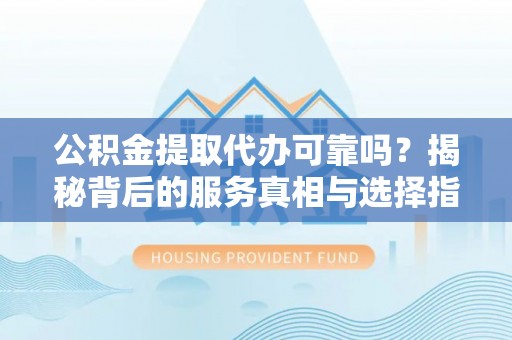 大通公积金提取代办可靠吗？揭秘背后的服务真相与选择指南