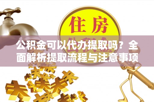 大通公积金可以代办提取吗？全面解析提取流程与注意事项