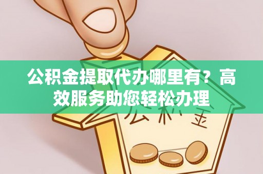 大通公积金提取代办哪里有？高效服务助您轻松办理