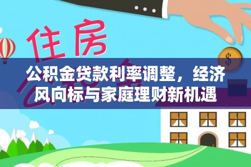 大通公积金贷款利率调整，经济风向标与家庭理财新机遇