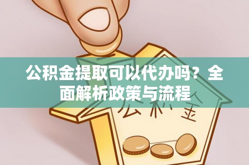 大通公积金提取可以代办吗？全面解析政策与流程