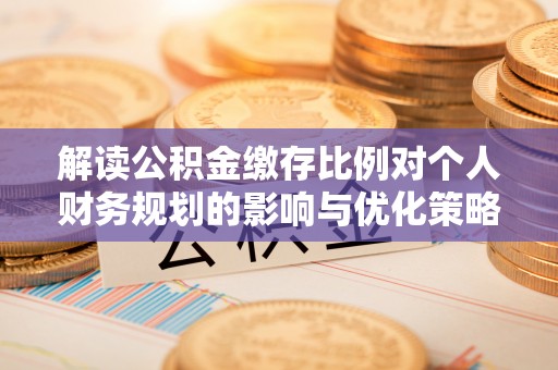 大通解读公积金缴存比例对个人财务规划的影响与优化策略