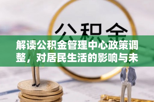 大通解读公积金管理中心政策调整，对居民生活的影响与未来展望