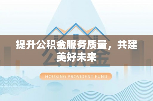 大通提升公积金服务质量，共建美好未来