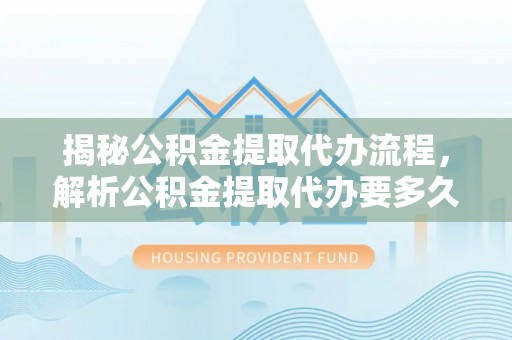 大通揭秘公积金提取代办流程，解析公积金提取代办要多久的真相