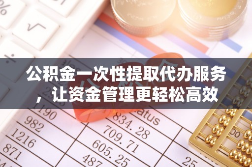 大通公积金一次性提取代办服务，让资金管理更轻松高效
