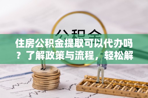 大通住房公积金提取可以代办吗？了解政策与流程，轻松解决你的疑问