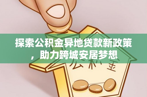 大通探索公积金异地贷款新政策，助力跨城安居梦想