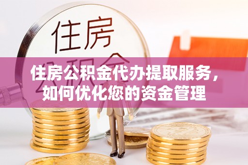 大通住房公积金代办提取服务，如何优化您的资金管理