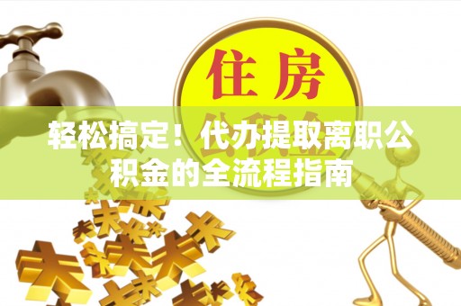 大通轻松搞定！代办提取离职公积金的全流程指南