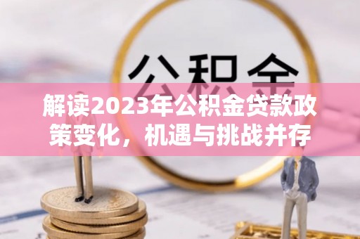 大通解读2023年公积金贷款政策变化，机遇与挑战并存