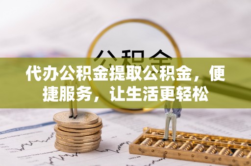 大通代办公积金提取公积金，便捷服务，让生活更轻松
