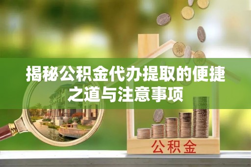 大通揭秘公积金代办提取的便捷之道与注意事项