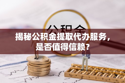 大通揭秘公积金提取代办服务，是否值得信赖？