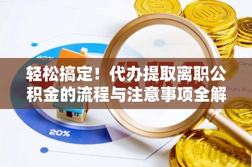 大通轻松搞定！代办提取离职公积金的流程与注意事项全解析