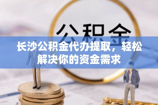 大通长沙公积金代办提取，轻松解决你的资金需求