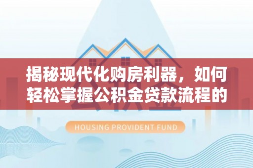 大通揭秘现代化购房利器，如何轻松掌握公积金贷款流程的每一个细节