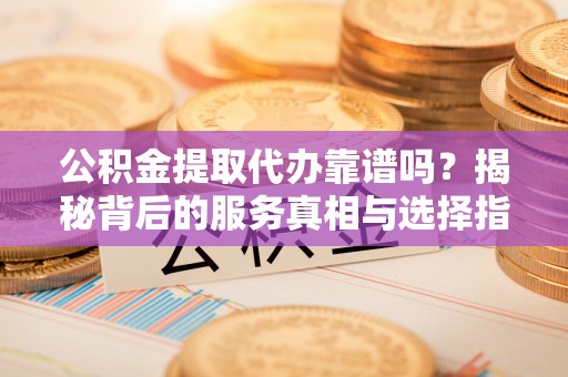 大通公积金提取代办靠谱吗？揭秘背后的服务真相与选择指南