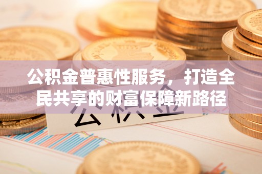 大通公积金普惠性服务，打造全民共享的财富保障新路径