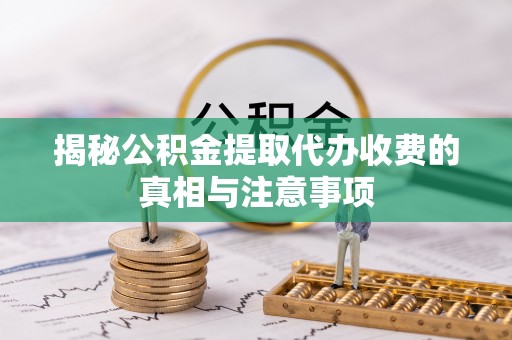 大通揭秘公积金提取代办收费的真相与注意事项