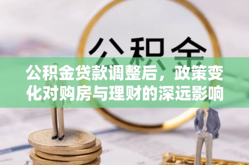 大通公积金贷款调整后，政策变化对购房与理财的深远影响
