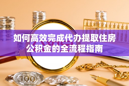 大通如何高效完成代办提取住房公积金的全流程指南
