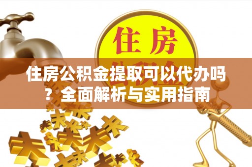 大通住房公积金提取可以代办吗？全面解析与实用指南