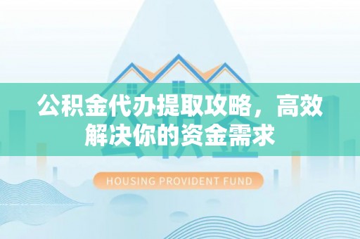 大通公积金代办提取攻略，高效解决你的资金需求