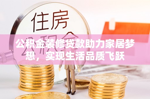大通公积金装修贷款助力家居梦想，实现生活品质飞跃