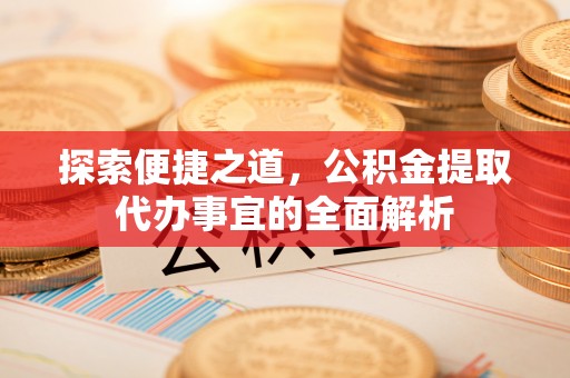 大通探索便捷之道，公积金提取代办事宜的全面解析