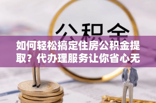 大通如何轻松搞定住房公积金提取？代办理服务让你省心无忧