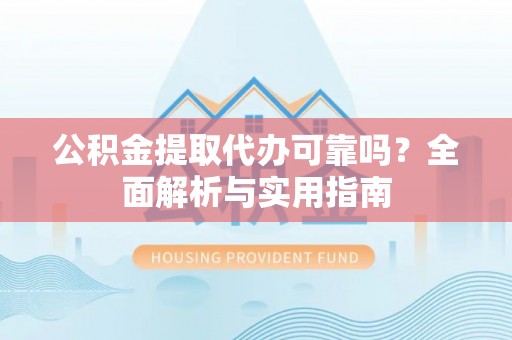 大通公积金提取代办可靠吗？全面解析与实用指南