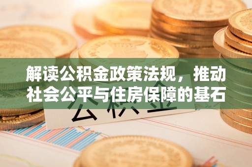 大通解读公积金政策法规，推动社会公平与住房保障的基石