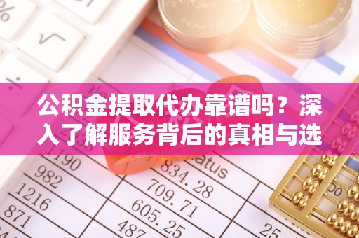 大通公积金提取代办靠谱吗？深入了解服务背后的真相与选择指南