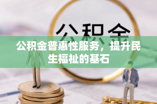 大通公积金普惠性服务，提升民生福祉的基石