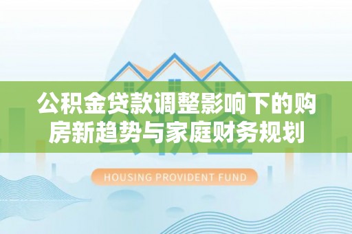 大通公积金贷款调整影响下的购房新趋势与家庭财务规划